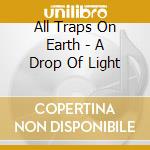 All Traps On Earth - A Drop Of Light cd