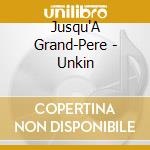 Jusqu'A Grand-Pere - Unkin cd