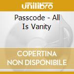 Passcode - All Is Vanity cd musicale di Passcode