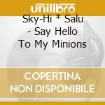 Sky-Hi * Salu - Say Hello To My Minions cd musicale di Sky