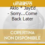 Aklo * JayEd - Sorry...Come Back Later cd musicale di Aklo * JayEd