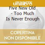Five New Old - Too Much Is Never Enough cd musicale di Five New Old