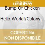Bump Of Chicken - Hello.World!/Colony (2 Cd) cd musicale di Bump Of Chicken