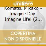 Komatsu Mikako - Imagine Day. Imagine Life! (2 Cd)