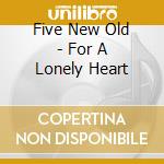 Five New Old - For A Lonely Heart cd musicale di Five New Old