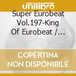 Super Eurobeat Vol.197-King Of Eurobeat / Various cd