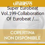 Super Eurobeat Vol.199-Collaboration Of Eurobeat / Various cd