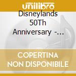 Disneylands 50Th Anniversary - Ost (2 Cd) cd musicale di Disneylands 50Th Anniversary