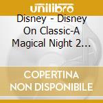 Disney - Disney On Classic-A Magical Night 2 009-The Live(2 Cd) cd musicale di Disney