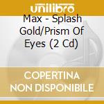 Max - Splash Gold/Prism Of Eyes (2 Cd) cd musicale di Max
