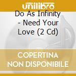 Do As Infinity - Need Your Love (2 Cd) cd
