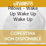 Pillows - Wake Up Wake Up Wake Up cd musicale di Pillows