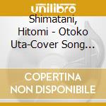 Shimatani, Hitomi - Otoko Uta-Cover Song Collection- cd musicale di Shimatani, Hitomi