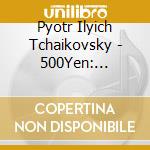 Pyotr Ilyich Tchaikovsky - 500Yen: Tchaikovsky cd musicale di Pyotr Ilyich Tchaikovsky