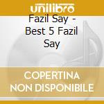 Fazil Say - Best 5 Fazil Say cd musicale di Fazil Say
