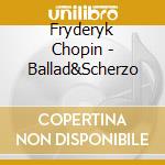 Fryderyk Chopin - Ballad&Scherzo cd musicale di Fryderyk Chopin