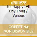 Be Happy!-All Day Long / Various cd