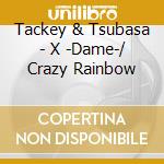 Tackey & Tsubasa - X -Dame-/ Crazy Rainbow cd musicale di Tackey & Tsubasa