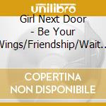 Girl Next Door - Be Your Wings/Friendship/Wait For You cd