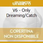 V6 - Only Dreaming/Catch cd