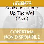 Soulhead - Jump Up The Wall (2 Cd) cd