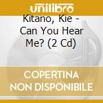 Kitano, Kie - Can You Hear Me? (2 Cd) cd