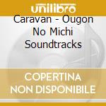 Caravan - Ougon No Michi Soundtracks cd musicale