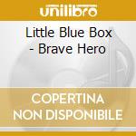 Little Blue Box - Brave Hero cd musicale di Little Blue Box