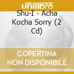 Shu-I - Acha Kocha Sorry (2 Cd) cd