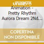 Animation - Pretty Rhythm Aurora Dream  2Nd Op+3Rd Ed cd musicale di Animation