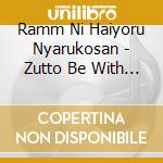Ramm Ni Haiyoru Nyarukosan - Zutto Be With You cd