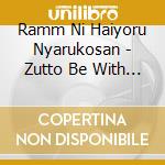 Ramm Ni Haiyoru Nyarukosan - Zutto Be With You cd musicale