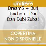 Dream5 + Buri Taichou - Dan Dan Dubi Zuba! cd musicale di Dream5 + Buri Taichou