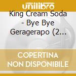 King Cream Soda - Bye Bye Geragerapo (2 Cd) cd