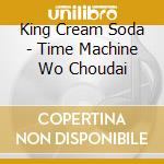 King Cream Soda - Time Machine Wo Choudai cd musicale di King Cream Soda