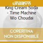King Cream Soda - Time Machine Wo Choudai cd