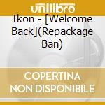 Ikon - [Welcome Back](Repackage Ban) cd musicale di Ikon