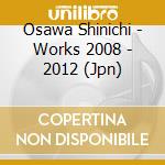 Osawa Shinichi - Works 2008 - 2012 (Jpn) cd musicale di Osawa Shinichi