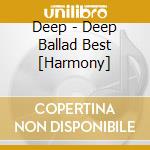 Deep - Deep Ballad Best [Harmony] cd musicale di Deep