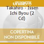 Takahiro - Issen Ichi Byou (2 Cd) cd musicale di Takahiro