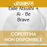 Exile Atsushi + Ai - Be Brave cd musicale di Exile Atsushi + Ai