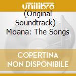 (Original Soundtrack) - Moana: The Songs cd musicale di (Original Soundtrack)