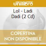 Lol - Ladi Dadi (2 Cd) cd musicale di Lol