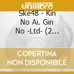 Ske48 - Kin No Ai. Gin No -Ltd- (2 Cd) cd musicale di Ske48