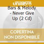 Bars & Melody - Never Give Up (2 Cd) cd musicale