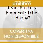 J Soul Brothers From Exile Tribe - Happy? cd musicale di Sandaime J Soul Brothers F