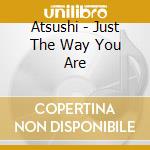 Atsushi - Just The Way You Are cd musicale di Atsushi