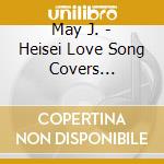 May J. - Heisei Love Song Covers Supported By Dam (3 Cd) cd musicale di May J.