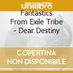 Fantastics From Exile Tribe - Dear Destiny cd musicale di Fantastics From Exile Trib