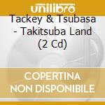 Tackey & Tsubasa - Takitsuba Land (2 Cd) cd